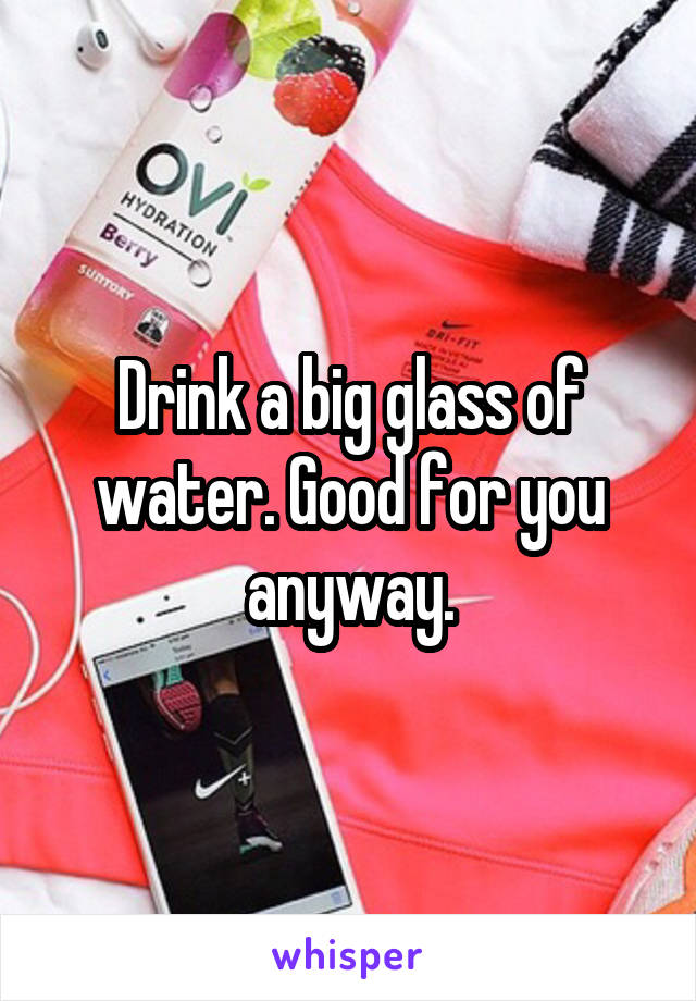 Drink a big glass of water. Good for you anyway.