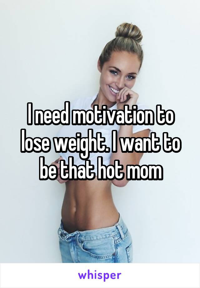 I need motivation to lose weight. I want to be that hot mom