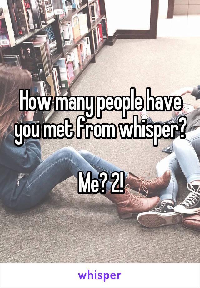 How many people have you met from whisper?

Me? 2!