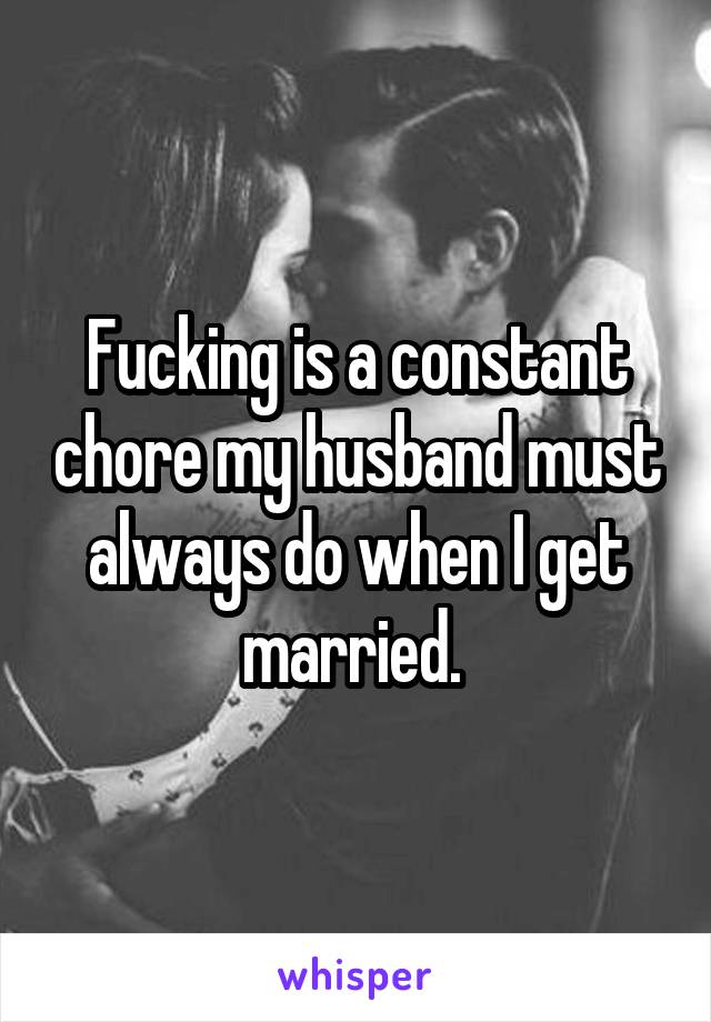 Fucking is a constant chore my husband must always do when I get married. 