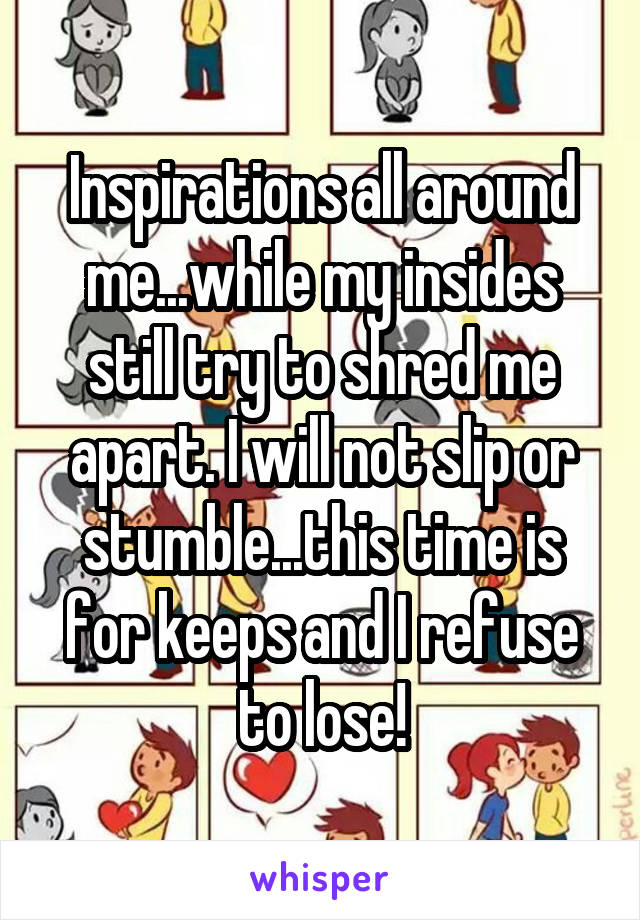 Inspirations all around me...while my insides still try to shred me apart. I will not slip or stumble...this time is for keeps and I refuse to lose!