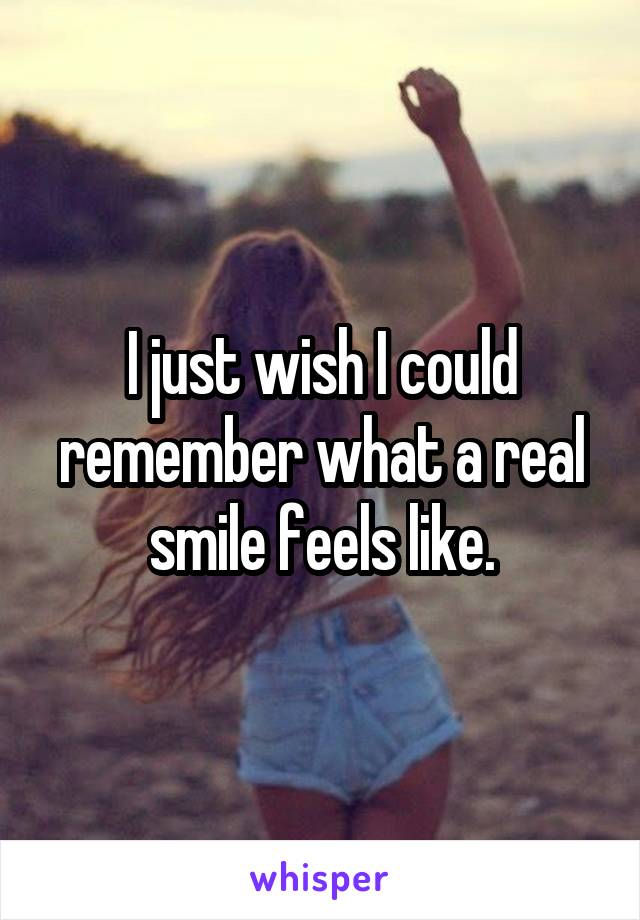 I just wish I could remember what a real smile feels like.