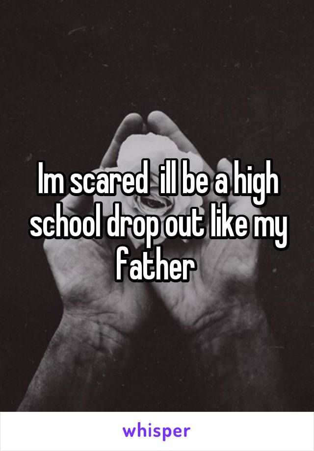 Im scared  ill be a high school drop out like my father 