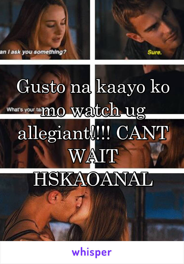 Gusto na kaayo ko mo watch ug allegiant!!!! CANT WAIT HSKAOANAL