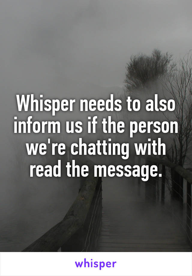 Whisper needs to also inform us if the person we're chatting with read the message.