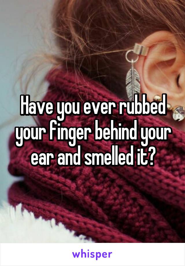 Have you ever rubbed your finger behind your ear and smelled it?