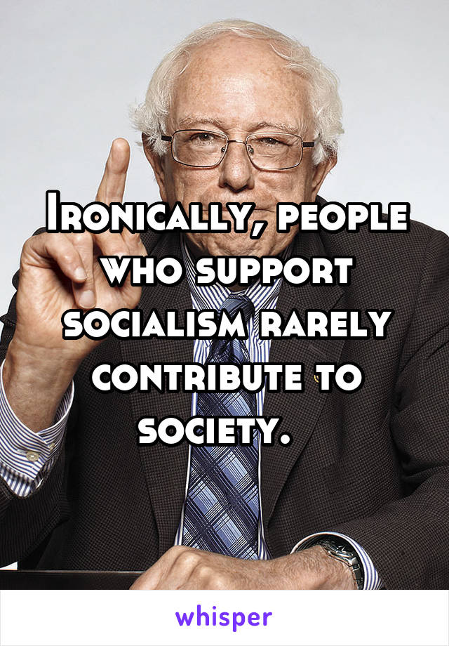 Ironically, people who support socialism rarely contribute to society.  