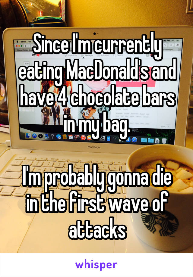 Since I'm currently eating MacDonald's and have 4 chocolate bars in my bag.

I'm probably gonna die in the first wave of attacks