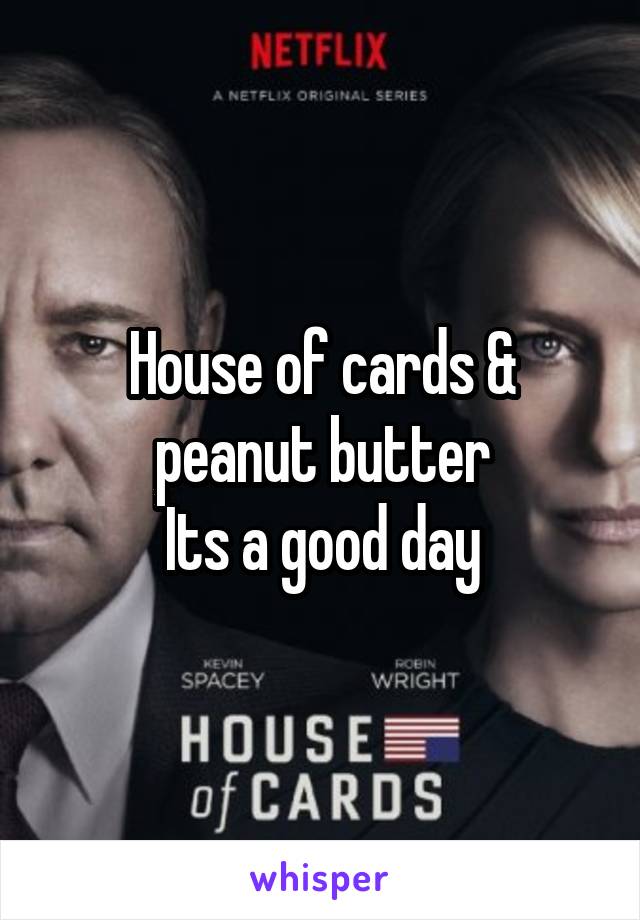 House of cards & peanut butter
Its a good day