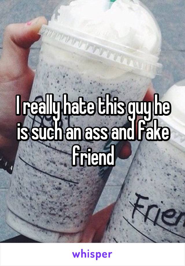 I really hate this guy he is such an ass and fake friend