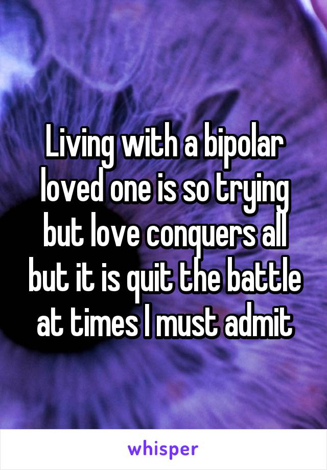 Living with a bipolar loved one is so trying but love conquers all but it is quit the battle at times I must admit