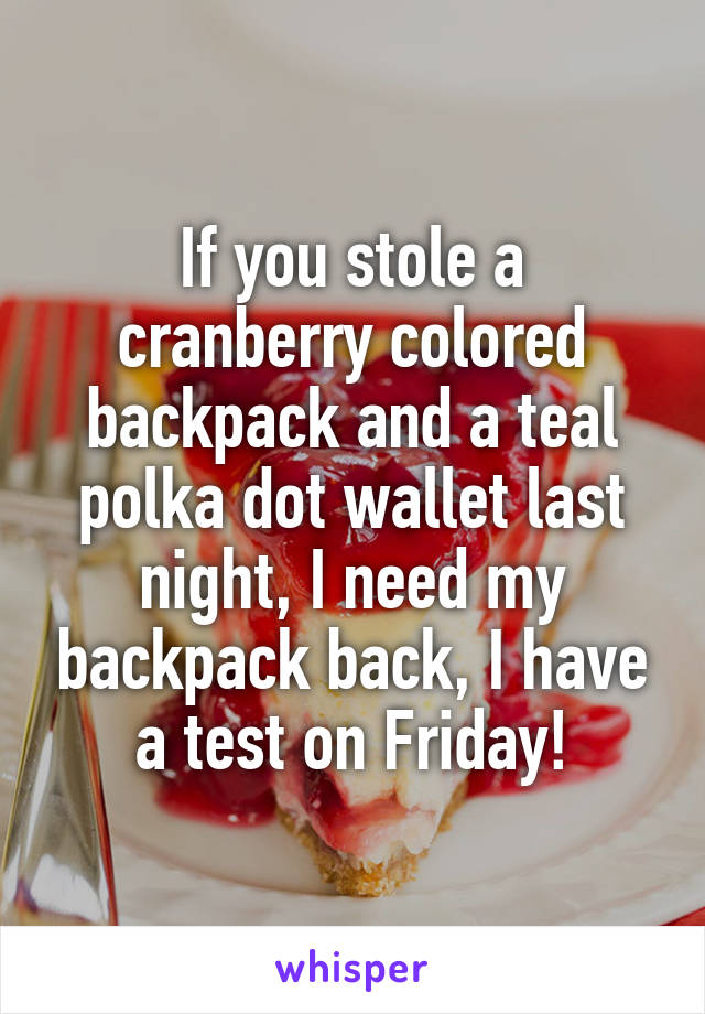 If you stole a cranberry colored backpack and a teal polka dot wallet last night, I need my backpack back, I have a test on Friday!