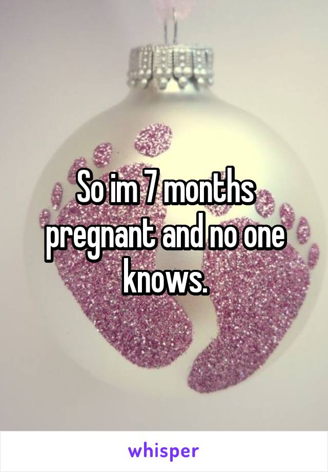 So im 7 months pregnant and no one knows.