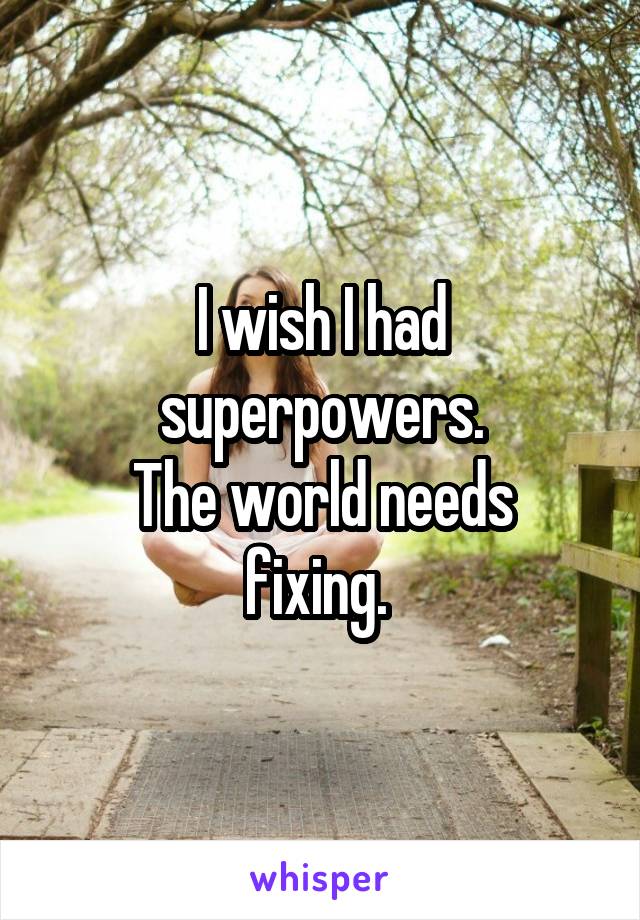 I wish I had superpowers.
The world needs fixing. 