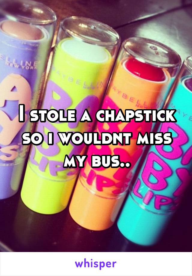 I stole a chapstick so i wouldnt miss my bus..