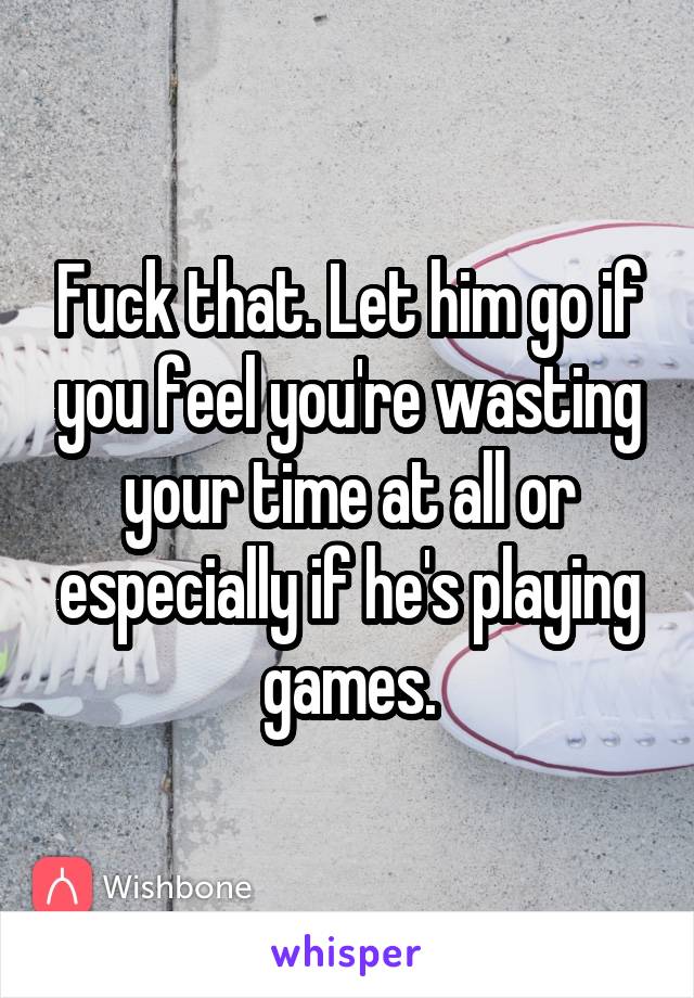 Fuck that. Let him go if you feel you're wasting your time at all or especially if he's playing games.