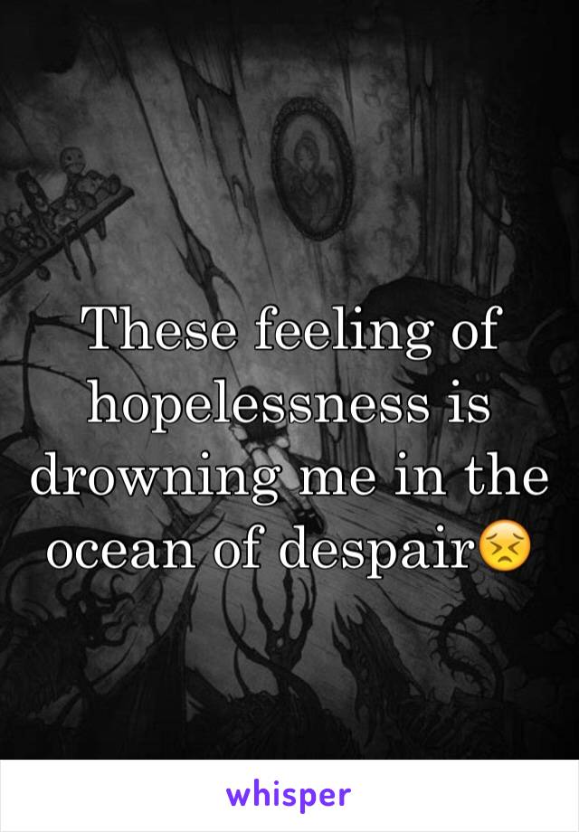 These feeling of hopelessness is drowning me in the ocean of despair😣