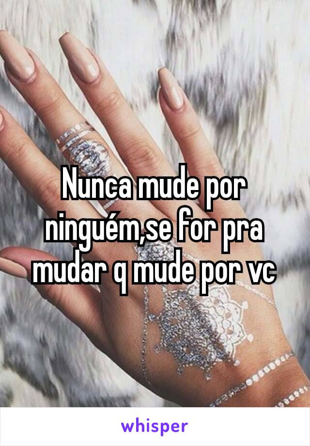 Nunca mude por ninguém,se for pra mudar q mude por vc