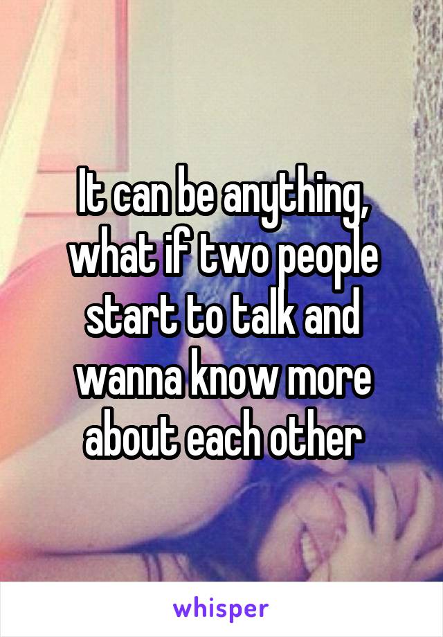 It can be anything, what if two people start to talk and wanna know more about each other