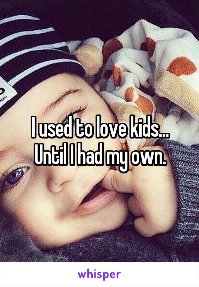 I used to love kids...
Until I had my own.