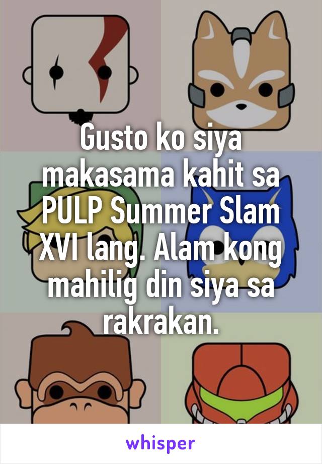 Gusto ko siya makasama kahit sa PULP Summer Slam XVI lang. Alam kong mahilig din siya sa rakrakan.