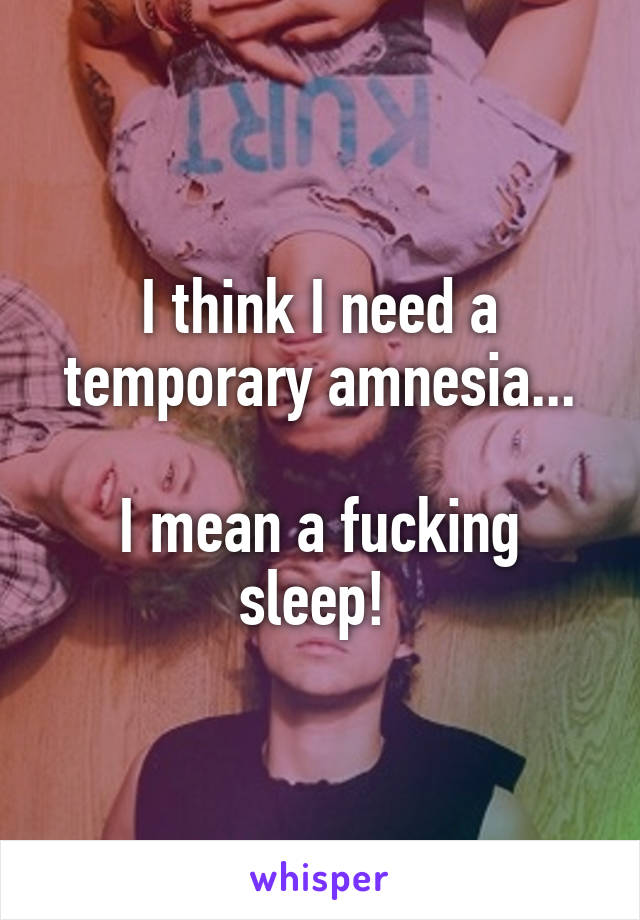 I think I need a temporary amnesia...

I mean a fucking sleep! 