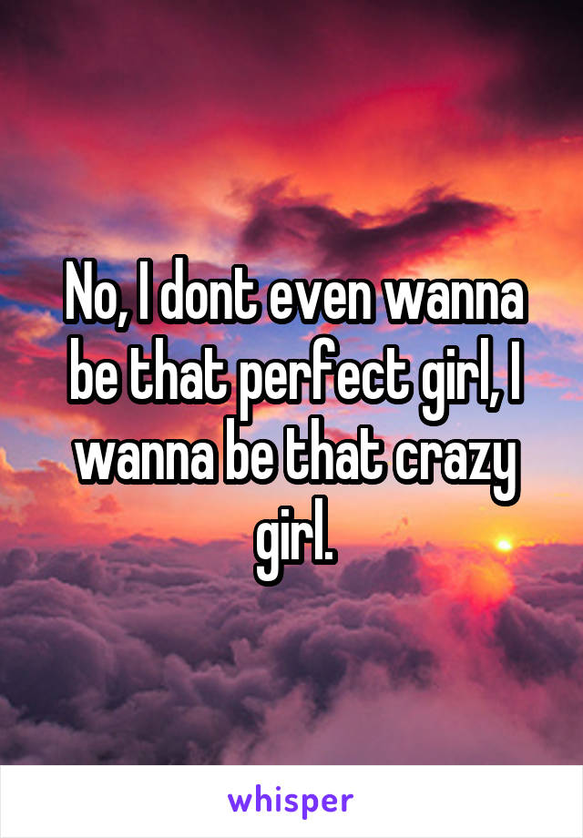 No, I dont even wanna be that perfect girl, I wanna be that crazy girl.