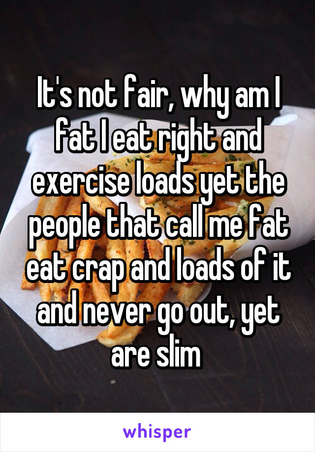 It's not fair, why am I fat I eat right and exercise loads yet the people that call me fat eat crap and loads of it and never go out, yet are slim 