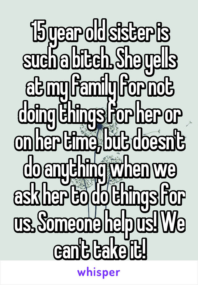 15 year old sister is such a bitch. She yells at my family for not doing things for her or on her time, but doesn't do anything when we ask her to do things for us. Someone help us! We can't take it!