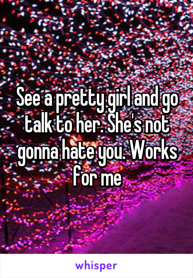 See a pretty girl and go talk to her. She's not gonna hate you. Works for me