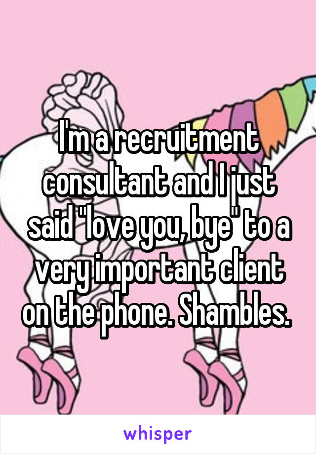 I'm a recruitment consultant and I just said "love you, bye" to a very important client on the phone. Shambles. 