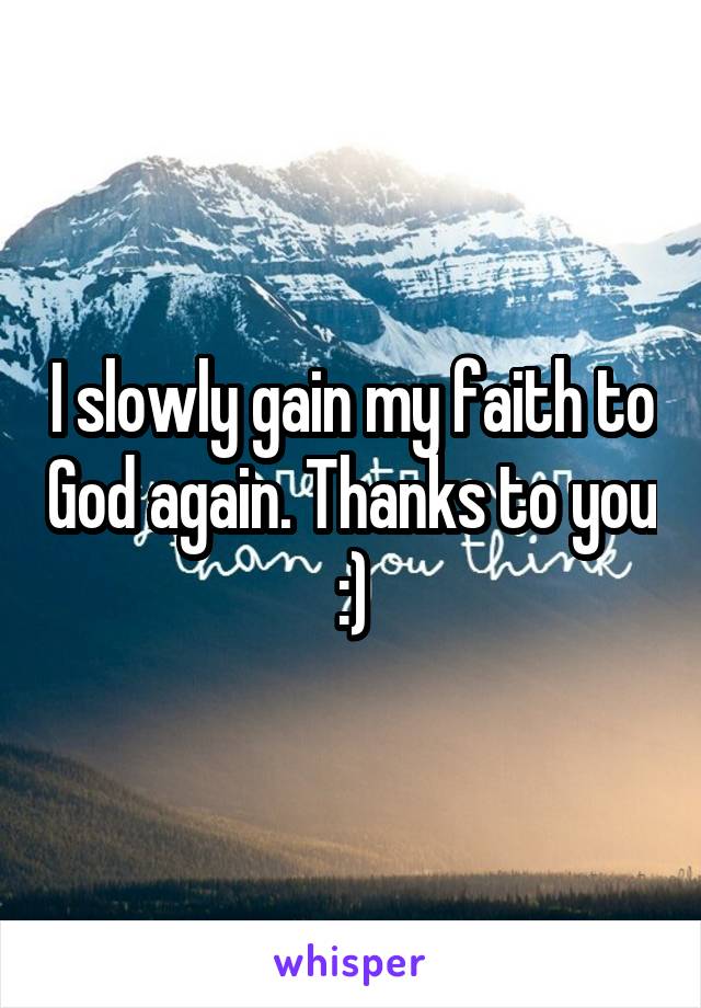 I slowly gain my faith to God again. Thanks to you :)