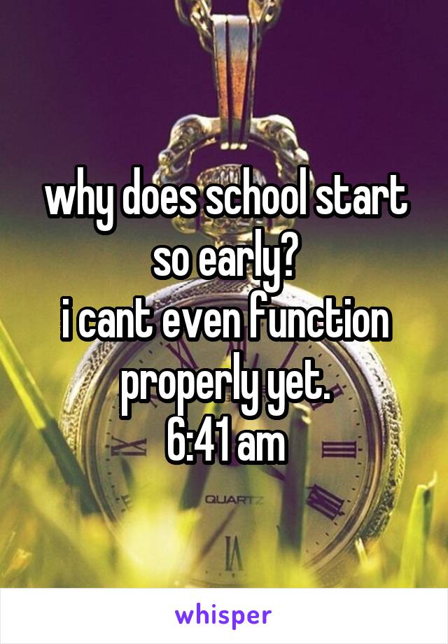 why does school start so early?
i cant even function properly yet.
6:41 am