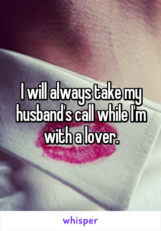 I will always take my husband's call while I'm with a lover.