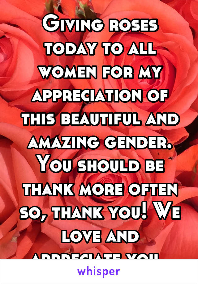 Giving roses today to all women for my appreciation of this beautiful and amazing gender. You should be thank more often so, thank you! We love and appreciate you. 