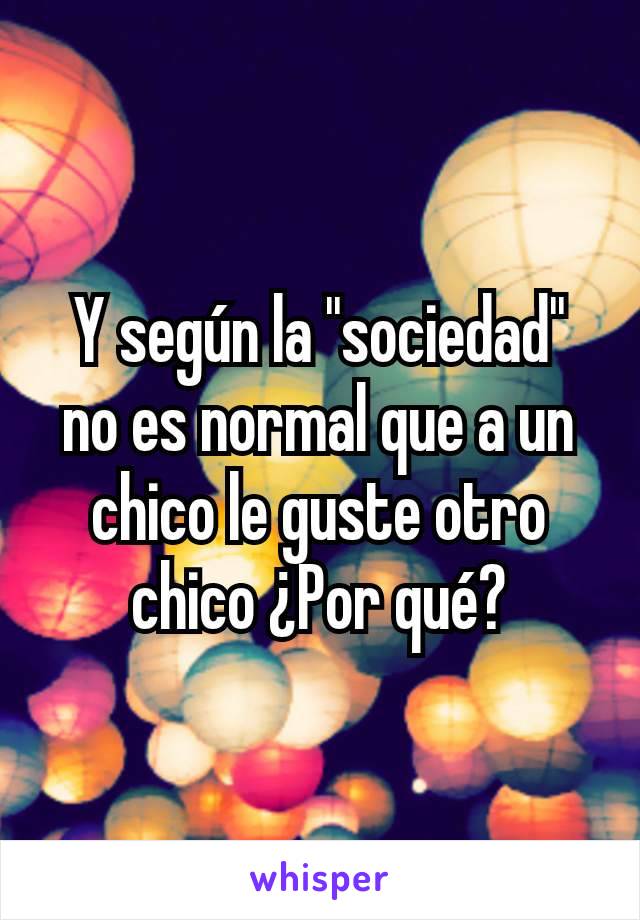 Y según la "sociedad" no es normal que a un chico le guste otro chico ¿Por qué?