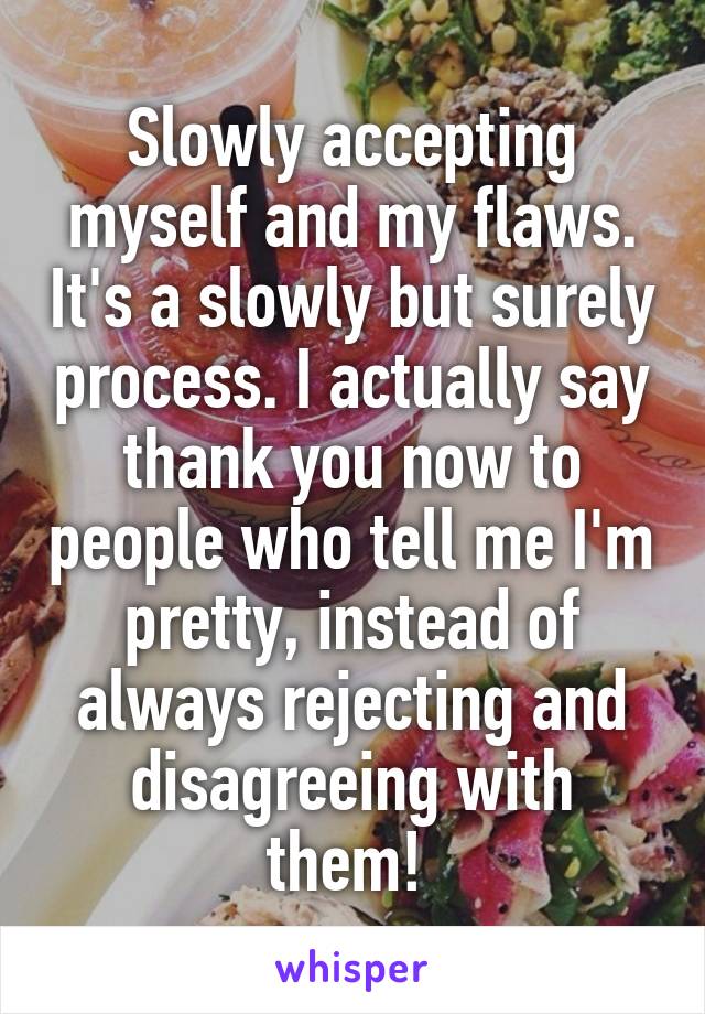 Slowly accepting myself and my flaws. It's a slowly but surely process. I actually say thank you now to people who tell me I'm pretty, instead of always rejecting and disagreeing with them! 