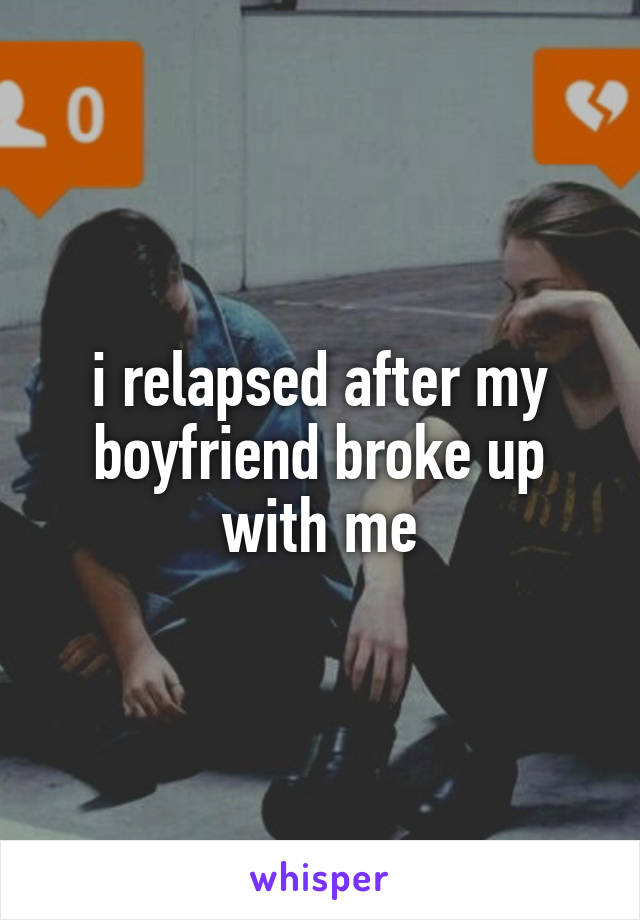 i relapsed after my boyfriend broke up with me