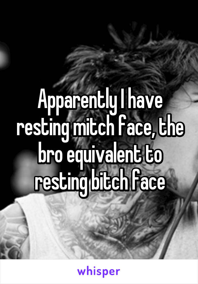 Apparently I have resting mitch face, the bro equivalent to resting bitch face