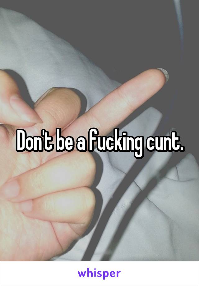 Don't be a fucking cunt.