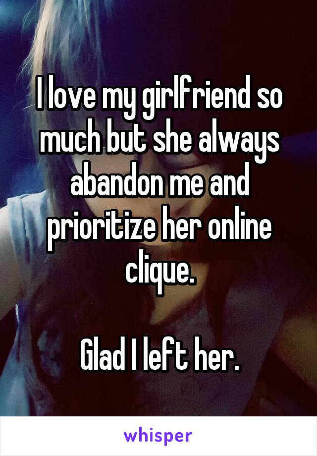 I love my girlfriend so much but she always abandon me and prioritize her online clique.

Glad I left her.