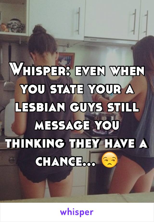 Whisper: even when you state your a lesbian guys still message you thinking they have a chance... 😒