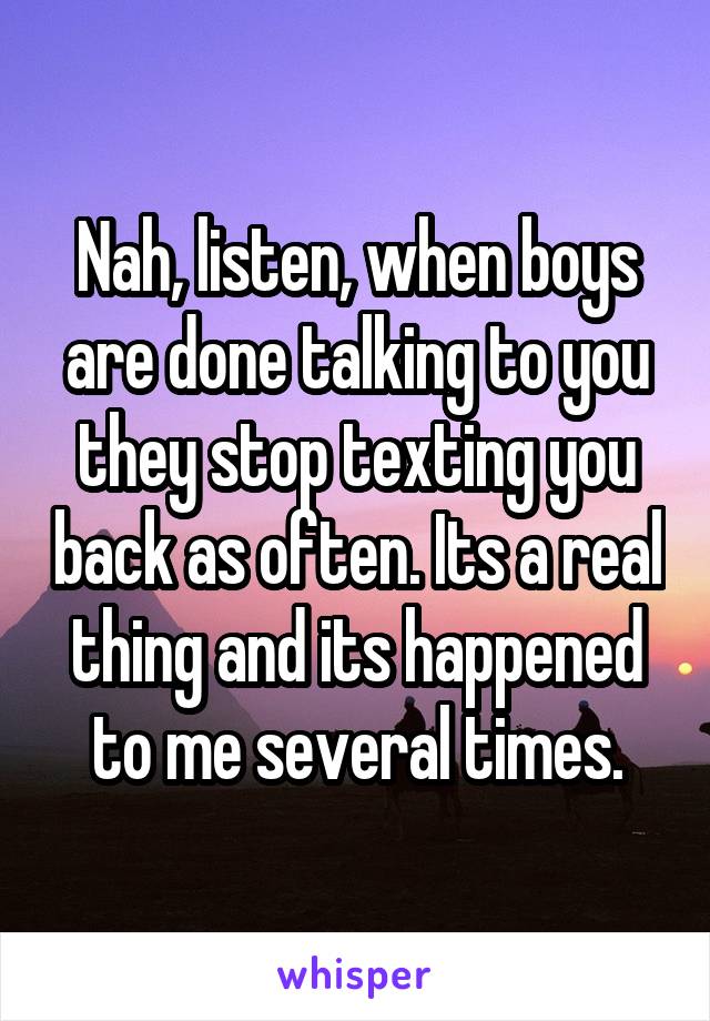 Nah, listen, when boys are done talking to you they stop texting you back as often. Its a real thing and its happened to me several times.