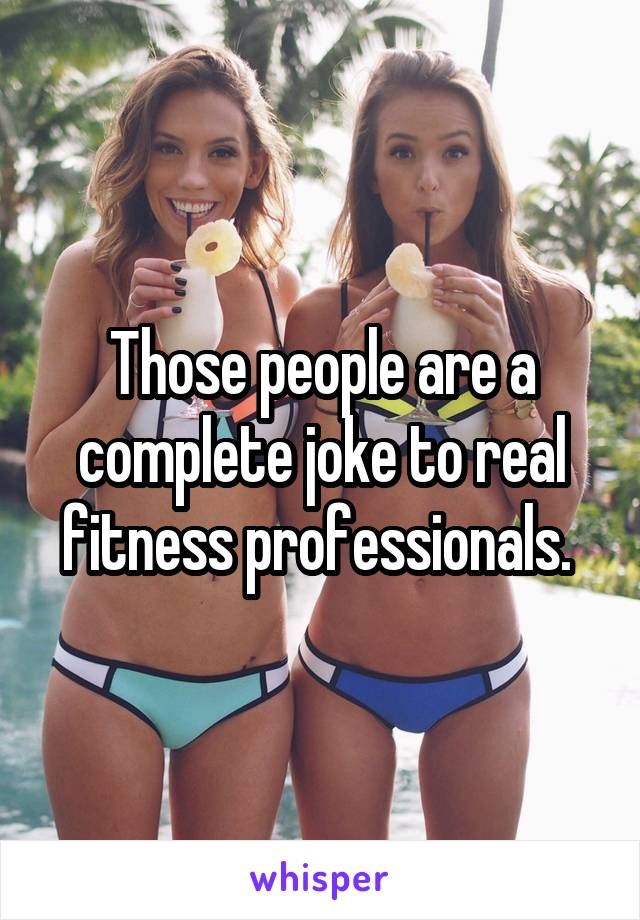 Those people are a complete joke to real fitness professionals. 