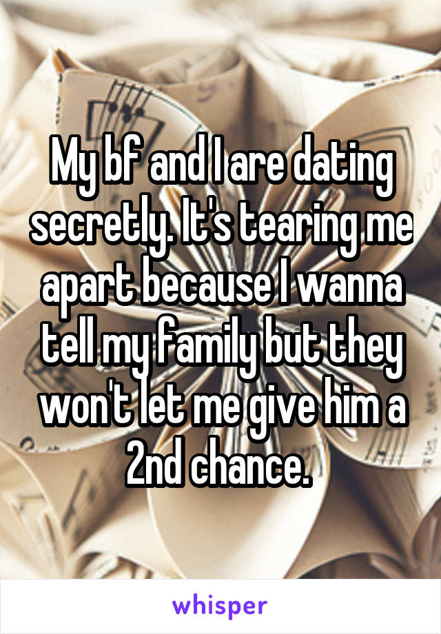 My bf and I are dating secretly. It's tearing me apart because I wanna tell my family but they won't let me give him a 2nd chance. 