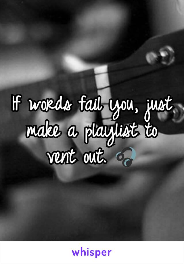 If words fail you, just make a playlist to vent out. 🎧