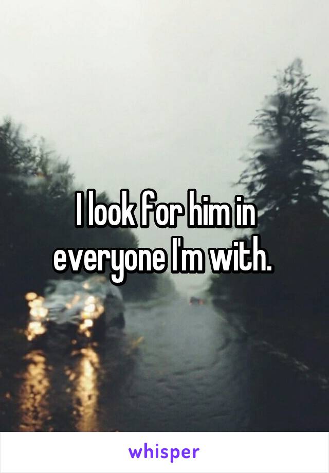 I look for him in everyone I'm with. 