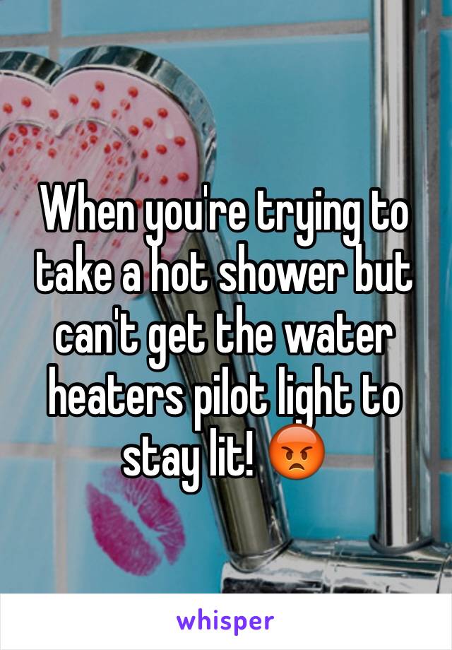 When you're trying to take a hot shower but can't get the water heaters pilot light to stay lit! 😡