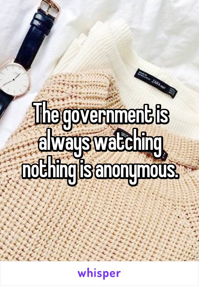 The government is always watching nothing is anonymous.