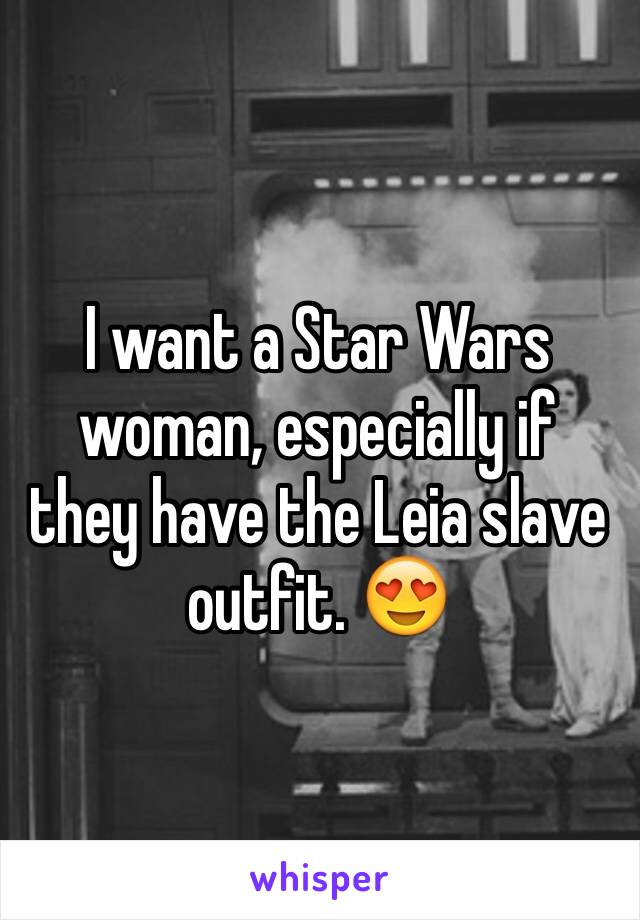 I want a Star Wars woman, especially if they have the Leia slave outfit. 😍